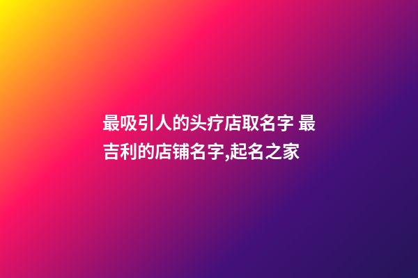 最吸引人的头疗店取名字 最吉利的店铺名字,起名之家-第1张-店铺起名-玄机派